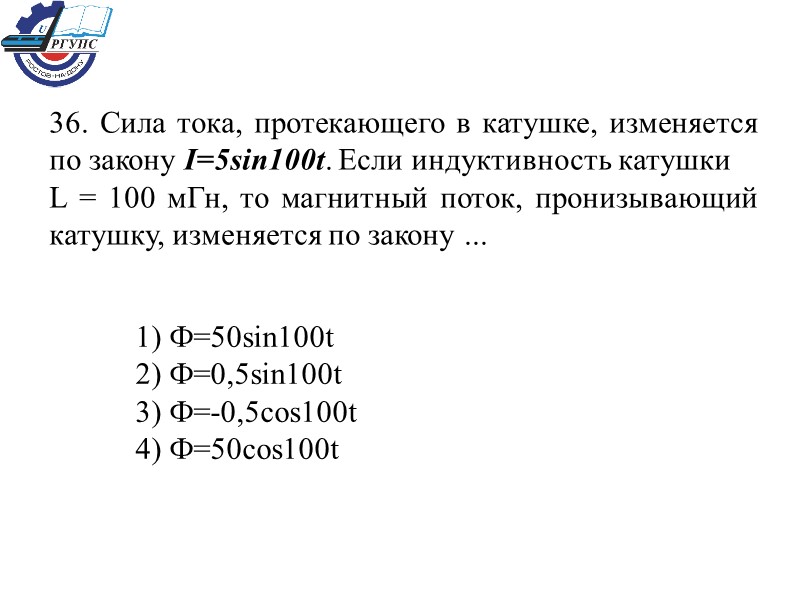 36. Сила тока, протекающего в катушке, изменяется по закону I=5sin100t. Если индуктивность катушки 